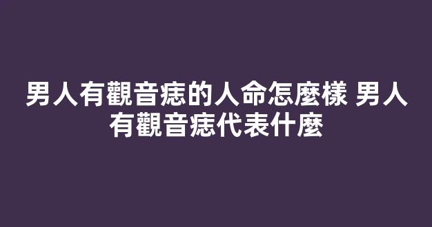 男人有觀音痣的人命怎麼樣 男人有觀音痣代表什麼